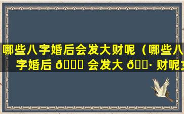 哪些八字婚后会发大财呢（哪些八字婚后 🐘 会发大 🕷 财呢女生）